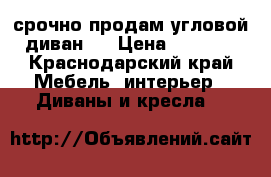 срочно продам угловой диван . › Цена ­ 4 500 - Краснодарский край Мебель, интерьер » Диваны и кресла   